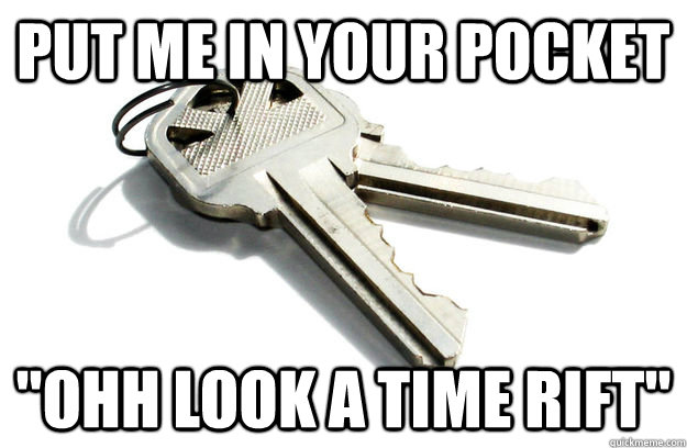 put me in your pocket ''ohh look a time rift''  Annoying Keys