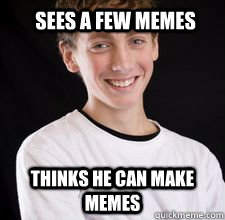 Sees a few memes Thinks he can make memes  High School Freshman