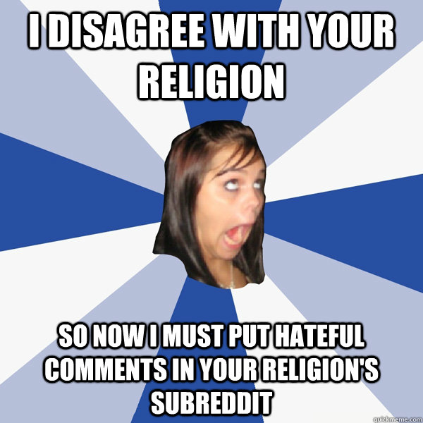i disagree with your religion so now i must put hateful comments in your religion's subreddit  Annoying Facebook Girl