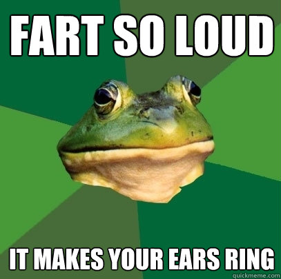 fart so loud it makes your ears ring  Foul Bachelor Frog
