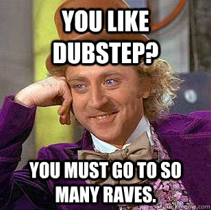 you like dubstep? You must go to so many raves.  Condescending Wonka