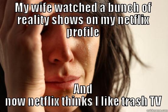 MY WIFE WATCHED A BUNCH OF REALITY SHOWS ON MY NETFLIX PROFILE AND NOW NETFLIX THINKS I LIKE TRASH TV First World Problems
