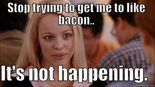 Bacon isn't happening - STOP TRYING TO GET ME TO LIKE BACON..  IT'S NOT HAPPENING.  regina george