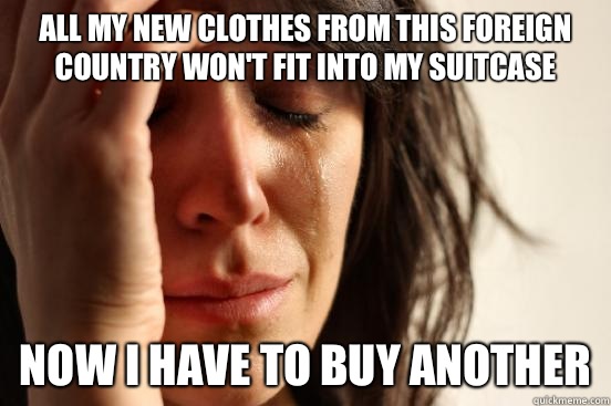 All my new clothes from this foreign country won't fit into my suitcase Now I have to buy another  First World Problems