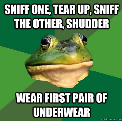 sniff one, tear up, sniff the other, shudder Wear first pair of underwear  Foul Bachelor Frog