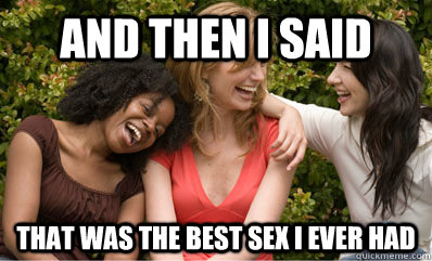 And then I said that was the best sex i ever had  And then I said