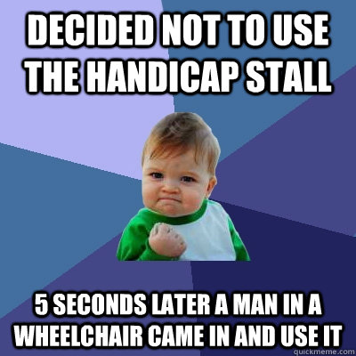 decided not to use the handicap stall 5 seconds later a man in a wheelchair came in and use it  Success Kid