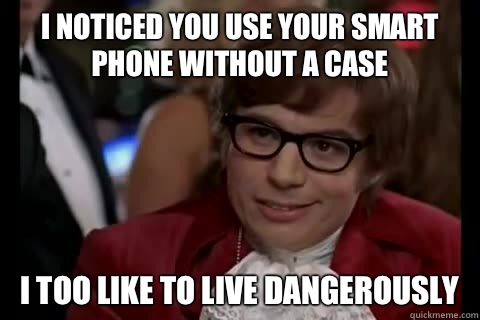 I noticed you use your smart phone without a case i too like to live dangerously  Dangerously - Austin Powers