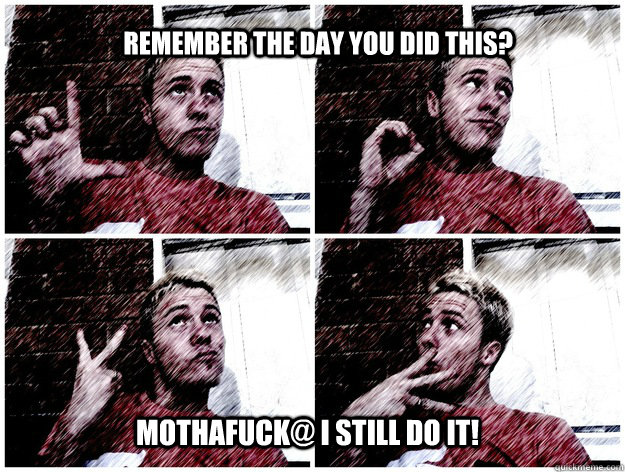Remember the day you did this? Mothafuck@ I still do it!  Love