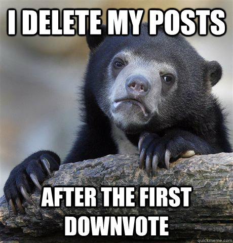 I delete my posts after the first downvote - I delete my posts after the first downvote  Confession Bear