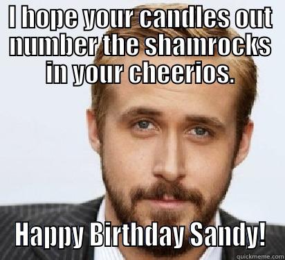 I HOPE YOUR CANDLES OUT NUMBER THE SHAMROCKS IN YOUR CHEERIOS. HAPPY BIRTHDAY SANDY! Good Guy Ryan Gosling