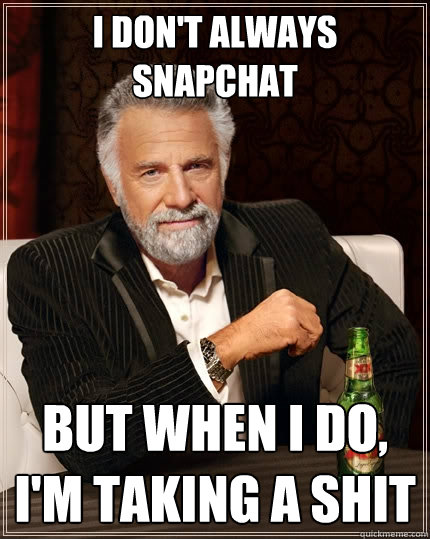 I don't always snapchat But when I do, I'm taking a shit  The Most Interesting Man In The World