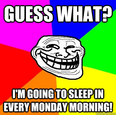 Guess what? I'm going to sleep in every Monday morning!  Troll Face