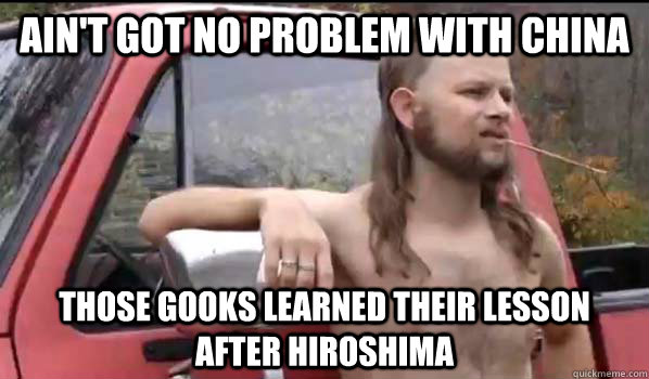 Ain't got no problem with China Those gooks learned their lesson after Hiroshima   Almost Politically Correct Redneck