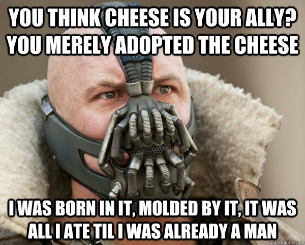 You think Cheese is your ally? you merely adopted the Cheese I was born in it, molded by it, it was all i ate til i was already a man - You think Cheese is your ally? you merely adopted the Cheese I was born in it, molded by it, it was all i ate til i was already a man  Bane Connery