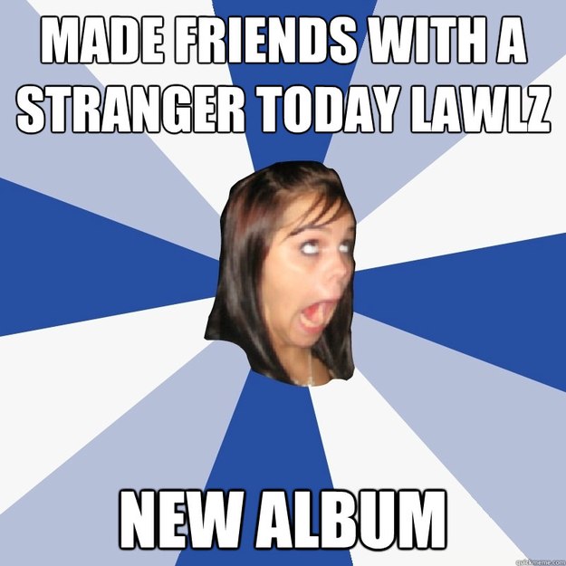 made friends with a stranger today lawlz new album  Annoying Facebook Girl