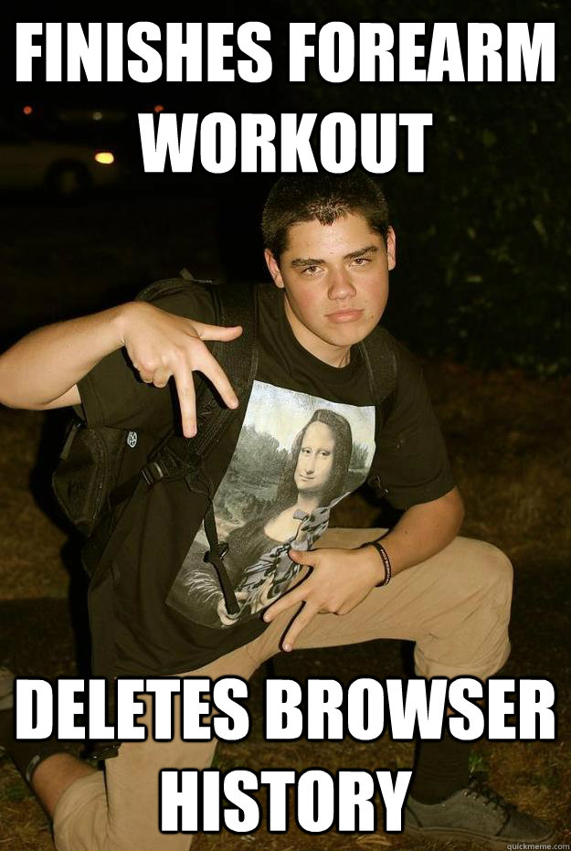 Finishes forearm workout Deletes browser history - Finishes forearm workout Deletes browser history  Good guy freshman!