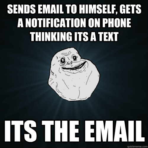Sends email to himself, gets a notification on phone thinking its a text Its the email  Forever Alone
