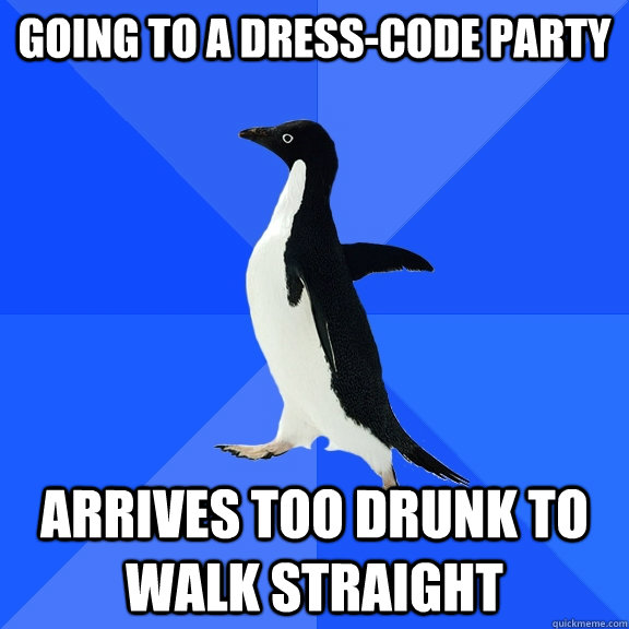 Going to a dress-code party Arrives too drunk to walk straight  Socially Awkward Penguin