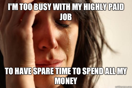 I'm too busy with my highly paid job To have spare time to spend all my money  First World Problems