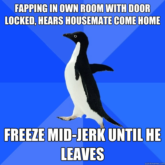 Fapping in own room with door locked, hears housemate come home Freeze mid-jerk until he leaves  Socially Awkward Penguin
