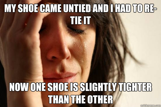 my shoe came untied and I had to re-tie it Now one shoe is slightly tighter than the other  First World Problems