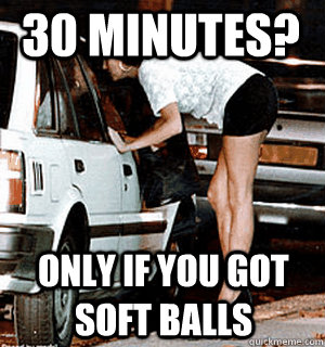 30 minutes? only if you got soft balls  Karma Whore