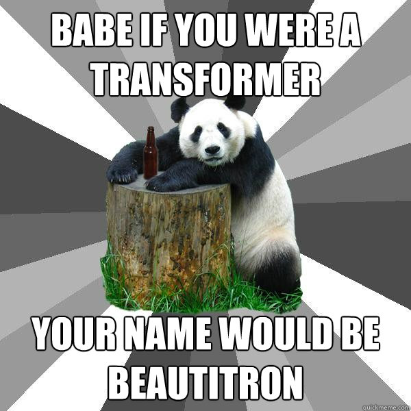 BABE IF YOU WERE A TRANSFORMER YOUR NAME WOULD BE BEAUTITRON  Pickup-Line Panda