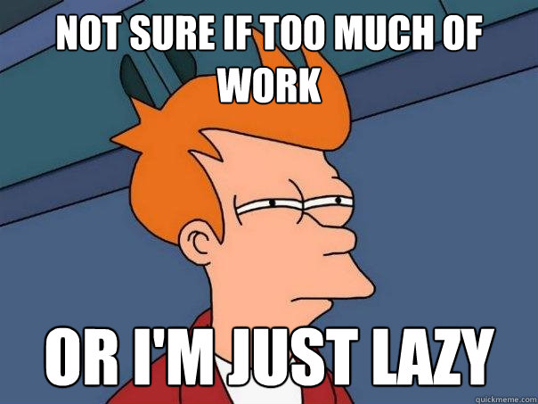 Not sure if too much of work or i'm just lazy - Not sure if too much of work or i'm just lazy  Futurama Fry