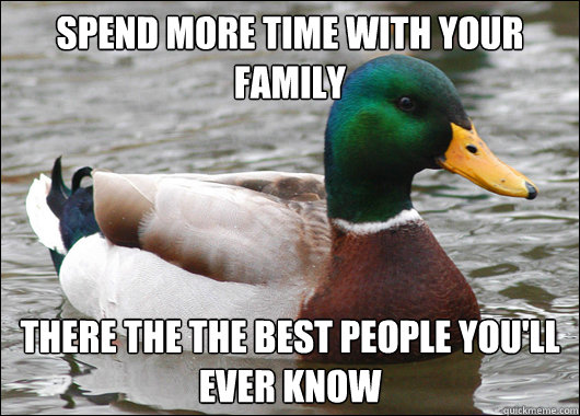 spend more time with your family there the the best people you'll ever know  BadBadMallard