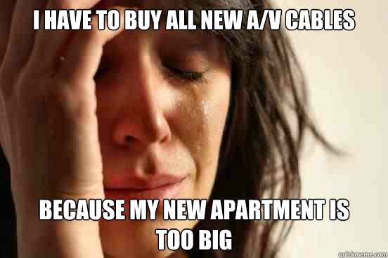 I have to buy all new a/v cables because my new apartment is
too big  First World Problems