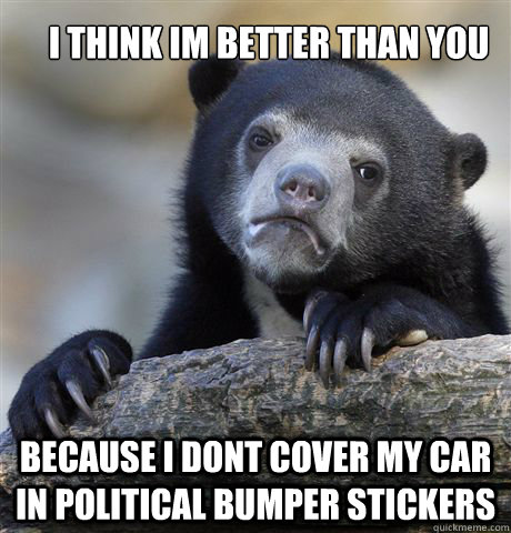 I think im better than you Because I dont cover my car in political bumper stickers - I think im better than you Because I dont cover my car in political bumper stickers  Confession Bear