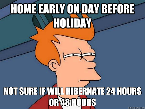 home early on day before holiday not sure if will hibernate 24 hours
or 48 hours  Futurama Fry