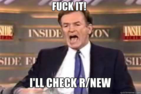 Fuck it! I'll check r/new  Fuck It Bill OReilly