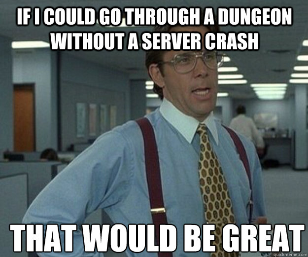 if i could go through a dungeon without a server crash THAT would BE GREAT  that would be great