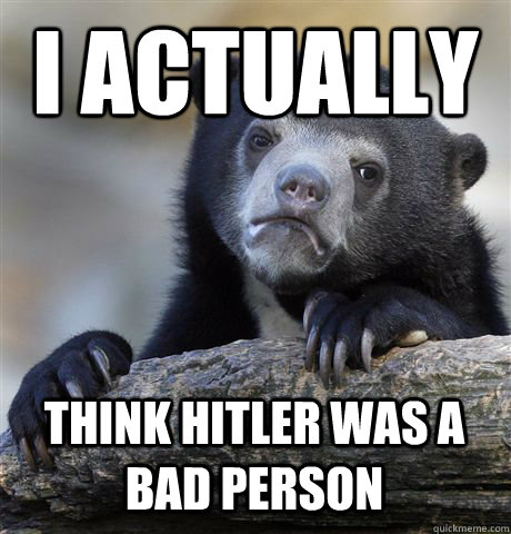 I actually  think hitler was a bad person  Confession Bear
