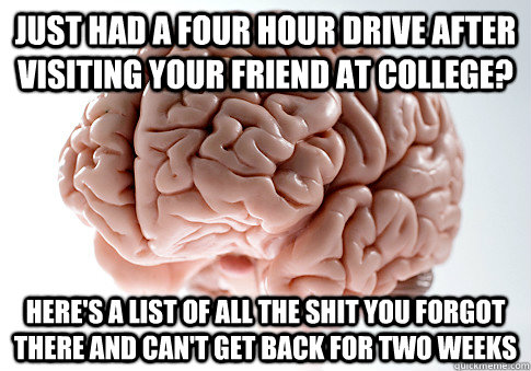 just had a four hour drive after visiting your friend at college? here's a list of all the shit you forgot there and can't get back for two weeks  Scumbag Brain