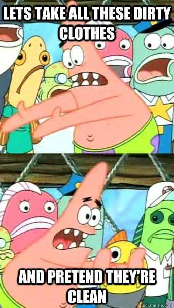 Lets take all these dirty clothes and pretend they're clean  Push it somewhere else Patrick