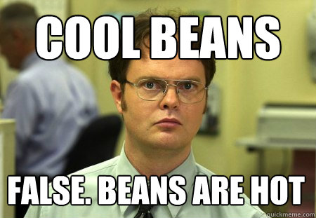 Cool beans False. Beans are hot  Dwight
