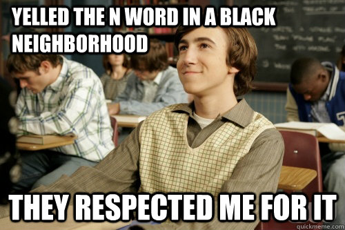 Yelled the N word in a black neighborhood they respected me for it - Yelled the N word in a black neighborhood they respected me for it  Success Loser