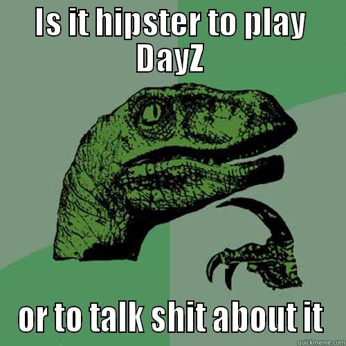 IS IT HIPSTER TO PLAY DAYZ OR TO TALK SHIT ABOUT IT Philosoraptor