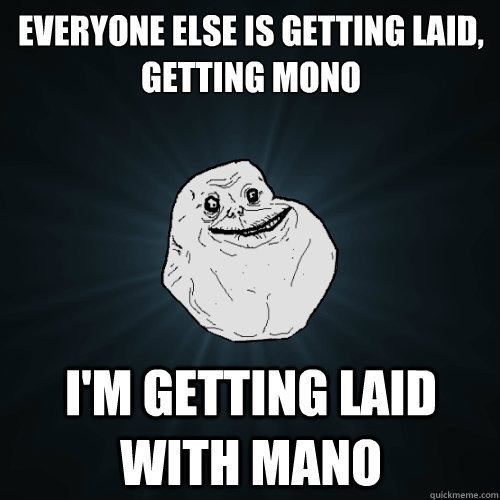 everyone else is getting laid, getting mono i'm getting laid with mano  Forever Alone