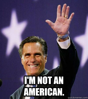  I'm not an American. -  I'm not an American.  Romney maybe