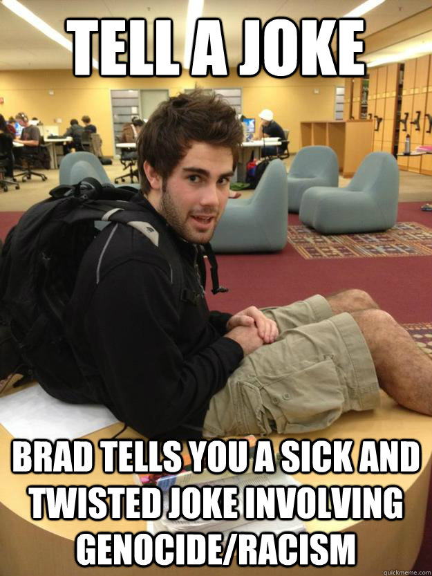 Tell a Joke  Brad tells you a sick and twisted Joke Involving Genocide/Racism  Dick