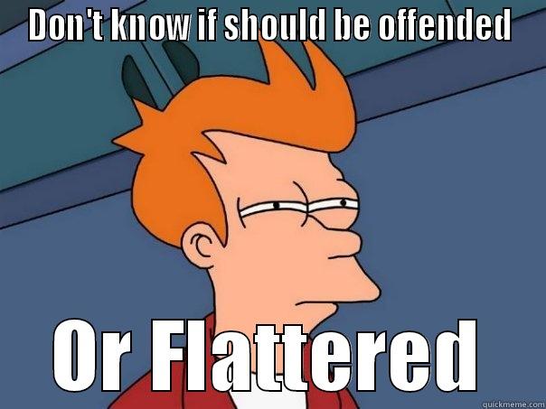 DON'T KNOW IF SHOULD BE OFFENDED OR FLATTERED Futurama Fry