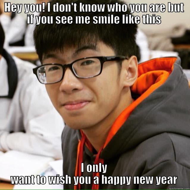 HEY YOU! I DON'T KNOW WHO YOU ARE BUT IF YOU SEE ME SMILE LIKE THIS I ONLY WANT TO WISH YOU A HAPPY NEW YEAR Misc