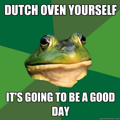 dutch oven yourself it's going to be a good day  Foul Bachelor Frog