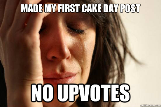 made my first cake day post no upvotes  First World Problems