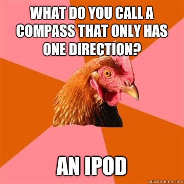 What do you call a compass that only has one direction? An ipod  Anti-Joke Chicken
