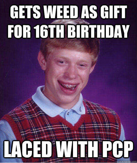 Gets weed as gift for 16th birthday laced with PCP  Bad Luck Brian